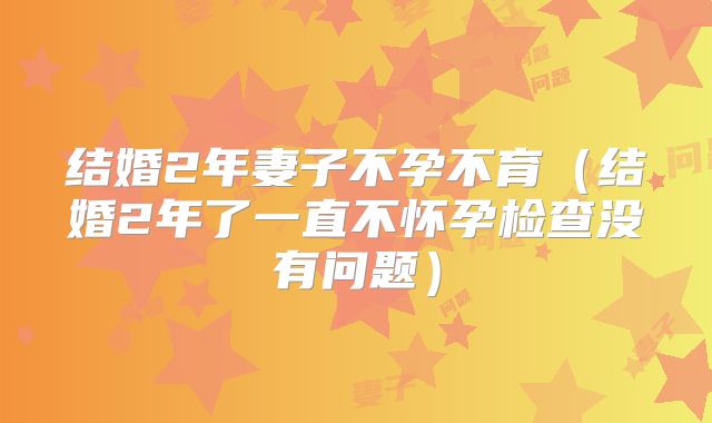 结婚2年妻子不孕不育(结婚2年了一直不怀孕检查没有问题)