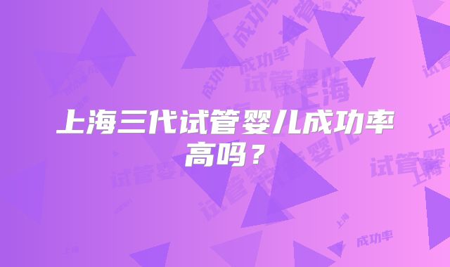 上海三代试管婴儿成功率高吗?