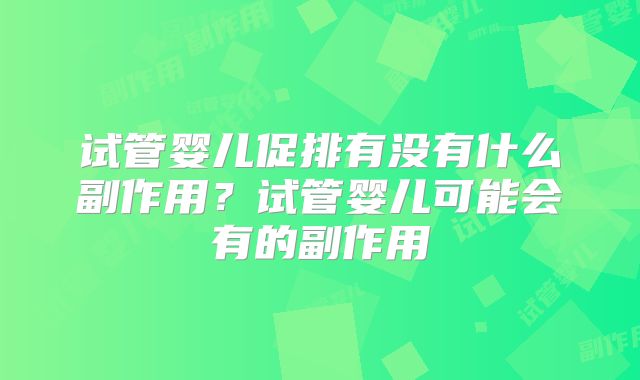 试管婴儿促排有没有什么副作用？试管婴儿可能会有的副作用