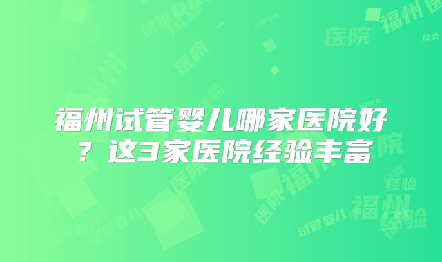 福州试管婴儿哪家医院好?这3家医院经验丰富