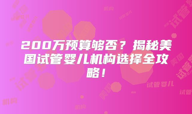 200万预算够否？揭秘美国试管婴儿机构选择全攻略！