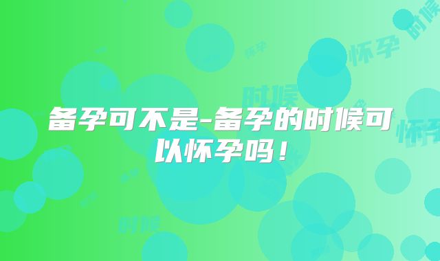 备孕可不是-备孕的时候可以怀孕吗!