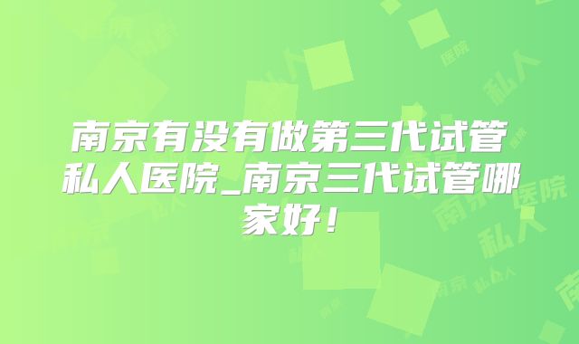 南京有没有做第三代试管私人医院_南京三代试管哪家好！