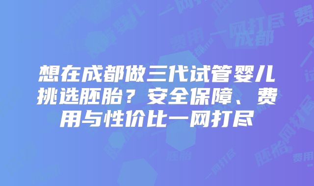 想在成都做三代试管婴儿挑选胚胎？安全保障、费用与性价比一网打尽