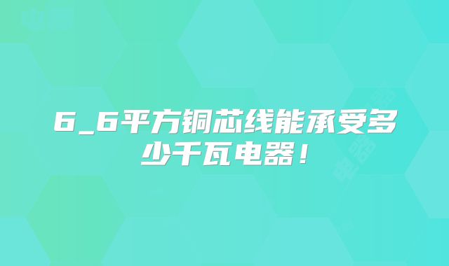 6_6平方铜芯线能承受多少千瓦电器！