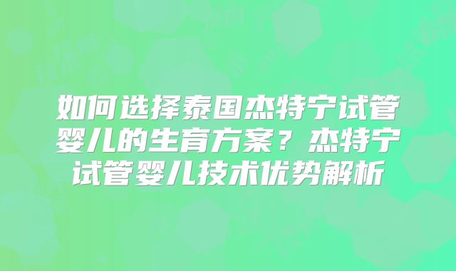 如何选择泰国杰特宁试管婴儿的生育方案？杰特宁试管婴儿技术优势解析