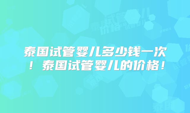 泰国试管婴儿多少钱一次！泰国试管婴儿的价格！