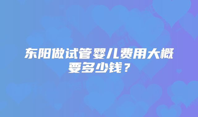 东阳做试管婴儿费用大概要多少钱？