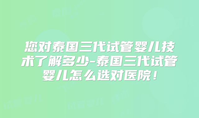 您对泰国三代试管婴儿技术了解多少-泰国三代试管婴儿怎么选对医院!