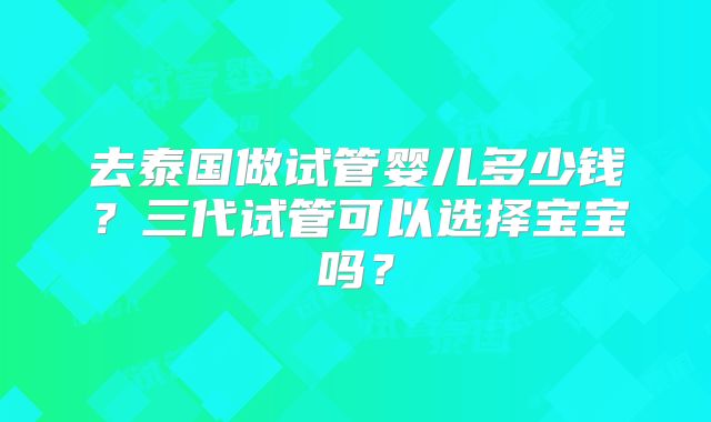 去泰国做试管婴儿多少钱?三代试管可以选择宝宝吗?