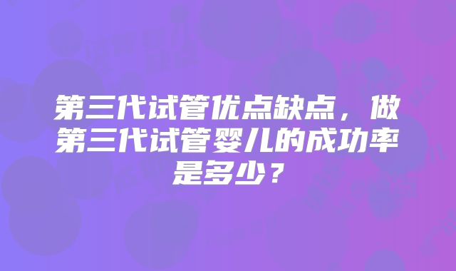 第三代试管优点缺点，做第三代试管婴儿的成功率是多少？