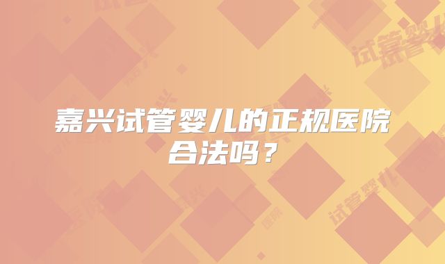 嘉兴试管婴儿的正规医院合法吗？