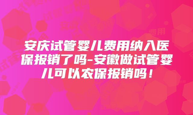 安庆试管婴儿费用纳入医保报销了吗-安徽做试管婴儿可以农保报销吗!