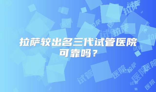 拉萨较出名三代试管医院可靠吗？