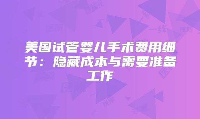 美国试管婴儿手术费用细节:隐藏成本与需要准备工作