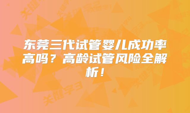 东莞三代试管婴儿成功率高吗？高龄试管风险全解析！
