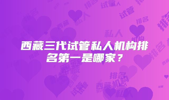 西藏三代试管私人机构排名第一是哪家？