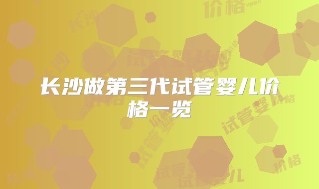 长沙做第三代试管婴儿价格一览