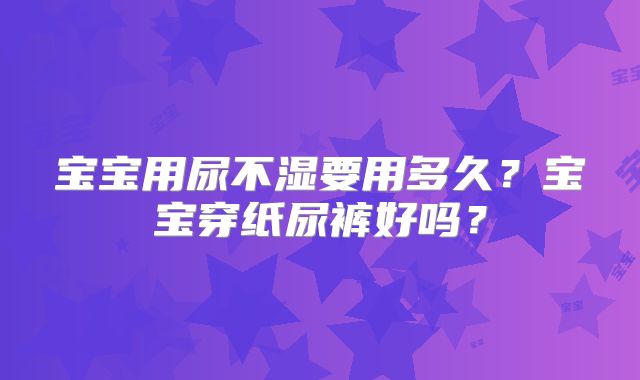 宝宝用尿不湿要用多久?宝宝穿纸尿裤好吗?