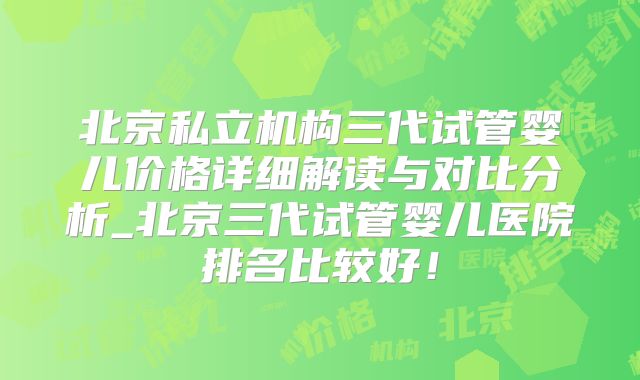 北京私立机构三代试管婴儿价格详细解读与对比分析_北京三代试管婴儿医院排名比较好!