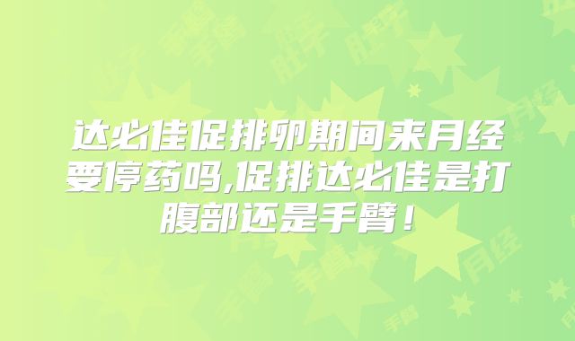 达必佳促排卵期间来月经要停药吗,促排达必佳是打腹部还是手臂!