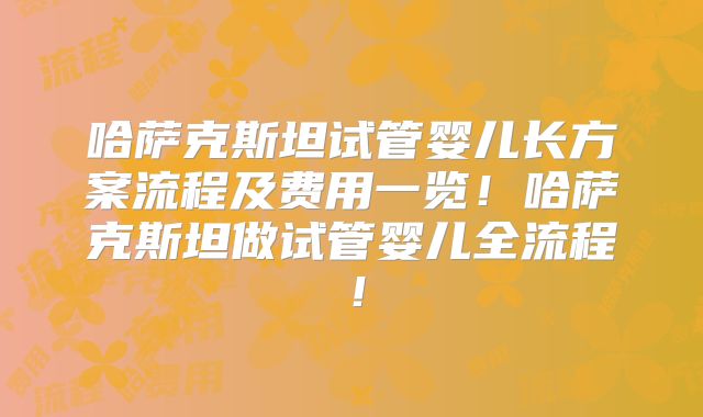 哈萨克斯坦试管婴儿长方案流程及费用一览！哈萨克斯坦做试管婴儿全流程！
