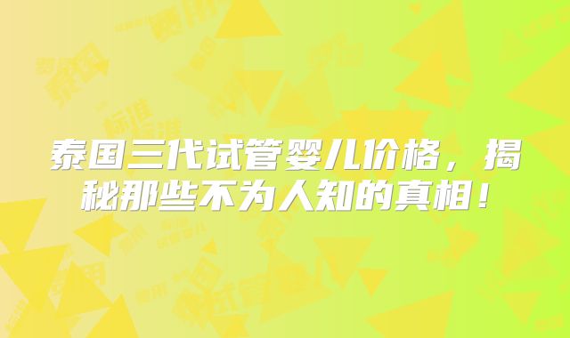 泰国三代试管婴儿价格，揭秘那些不为人知的真相！