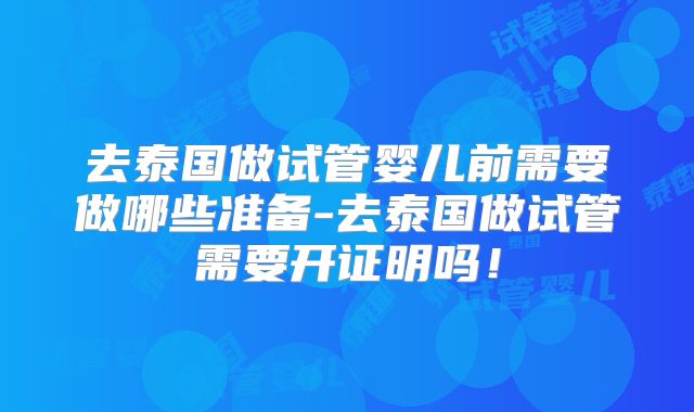 去泰国做试管婴儿前需要做哪些准备-去泰国做试管需要开证明吗!