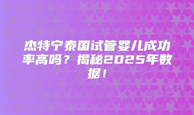 杰特宁泰国试管婴儿成功率高吗？揭秘2025年数据！