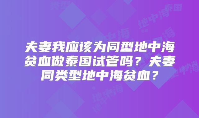 夫妻我应该为同型地中海贫血做泰国试管吗?夫妻同类型地中海贫血?