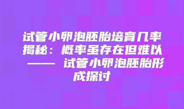 试管小卵泡胚胎培育几率揭秘:概率虽存在但难以 —— 试管小卵泡胚胎形成探讨