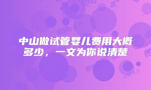 中山做试管婴儿费用大概多少,一文为你说清楚