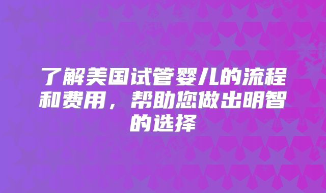 了解美国试管婴儿的流程和费用,帮助您做出明智的选择