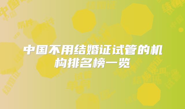 中国不用结婚证试管的机构排名榜一览