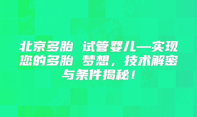 北京多胎 试管婴儿—实现您的多胎 梦想,技术解密与条件揭秘!