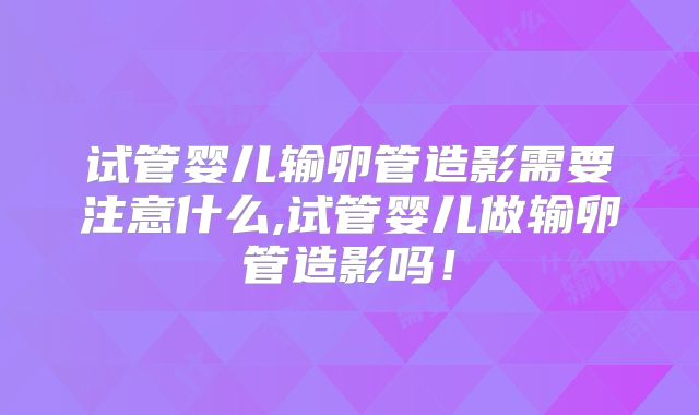 试管婴儿输卵管造影需要注意什么,试管婴儿做输卵管造影吗!