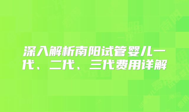 深入解析南阳试管婴儿一代、二代、三代费用详解