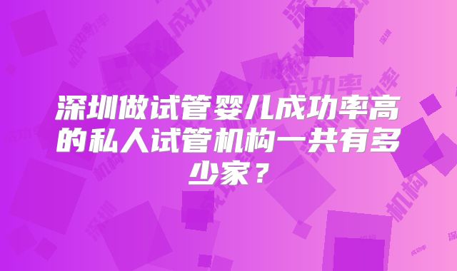 深圳做试管婴儿成功率高的私人试管机构一共有多少家？