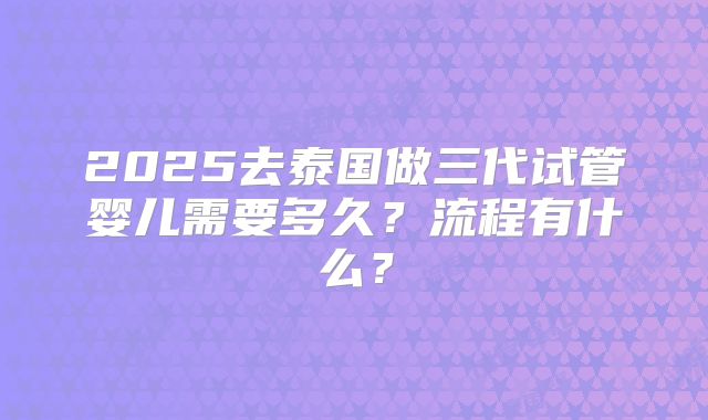 2025去泰国做三代试管婴儿需要多久？流程有什么？