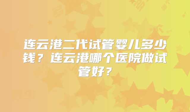 连云港二代试管婴儿多少钱？连云港哪个医院做试管好？