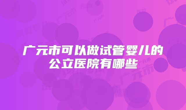 广元市可以做试管婴儿的公立医院有哪些