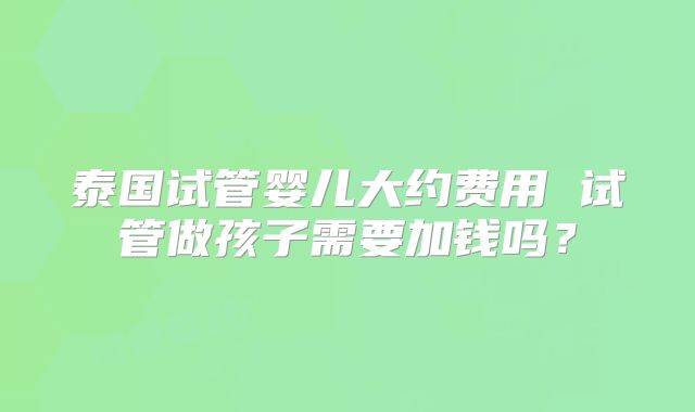 泰国试管婴儿大约费用 试管做孩子需要加钱吗？