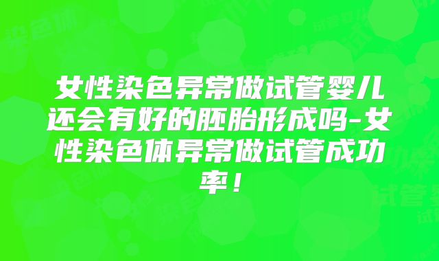 女性染色异常做试管婴儿还会有好的胚胎形成吗-女性染色体异常做试管成功率！