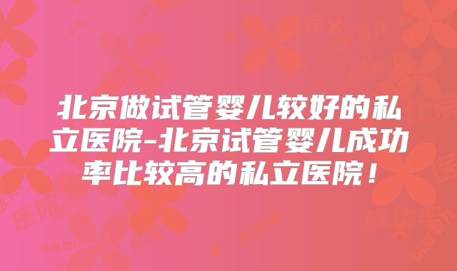 北京做试管婴儿较好的私立医院-北京试管婴儿成功率比较高的私立医院！