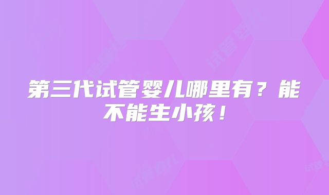 第三代试管婴儿哪里有？能不能生小孩！