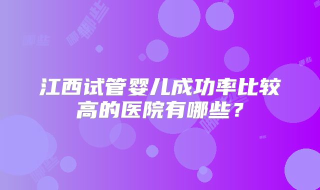 江西试管婴儿成功率比较高的医院有哪些?