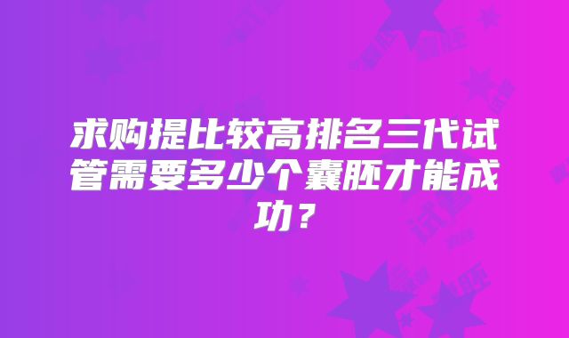 求购提比较高排名三代试管需要多少个囊胚才能成功?