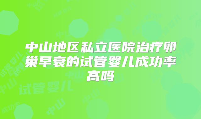 中山地区私立医院治疗卵巢早衰的试管婴儿成功率高吗