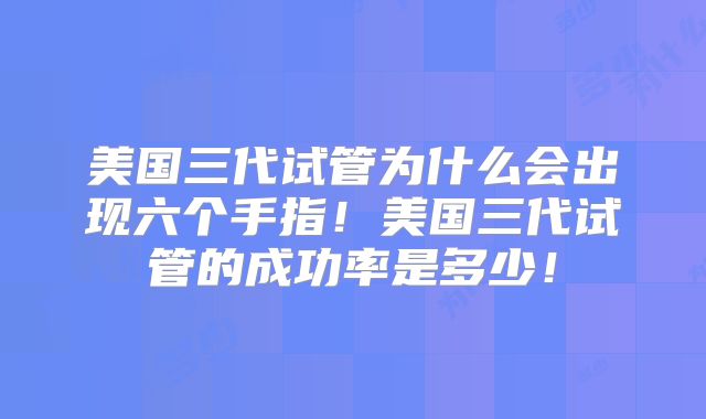 美国三代试管为什么会出现六个手指！美国三代试管的成功率是多少！
