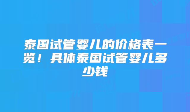 泰国试管婴儿的价格表一览!具体泰国试管婴儿多少钱
